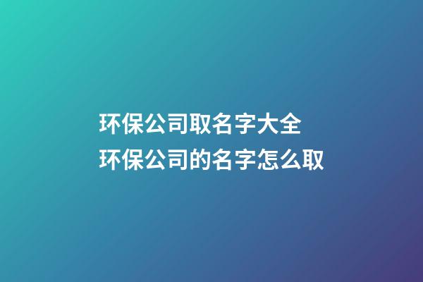 环保公司取名字大全 环保公司的名字怎么取-第1张-公司起名-玄机派